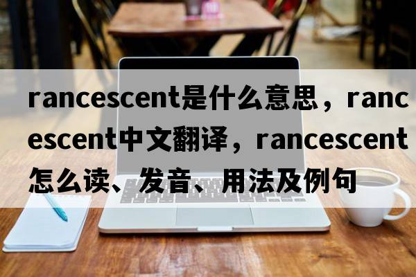 rancescent是什么意思，rancescent中文翻譯，rancescent怎么讀、發(fā)音、用法及例句