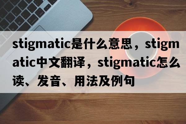 stigmatic是什么意思，stigmatic中文翻譯，stigmatic怎么讀、發(fā)音、用法及例句
