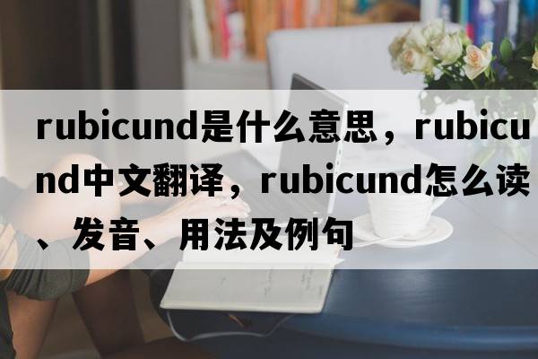 rubicund是什么意思，rubicund中文翻譯，rubicund怎么讀、發(fā)音、用法及例句