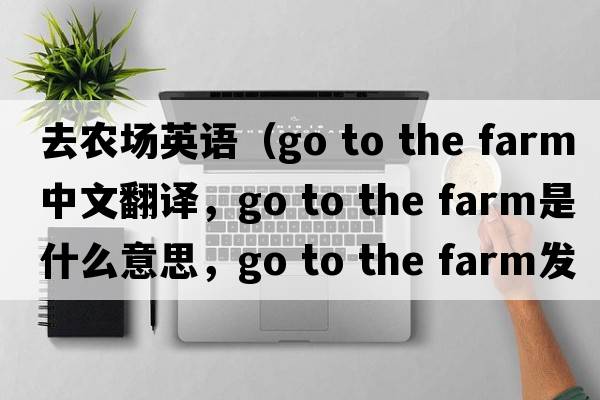 去農場(chǎng)英語(yǔ)（go to the farm中文翻譯，go to the farm是什么意思，go to the farm發(fā)音、用法及例句）