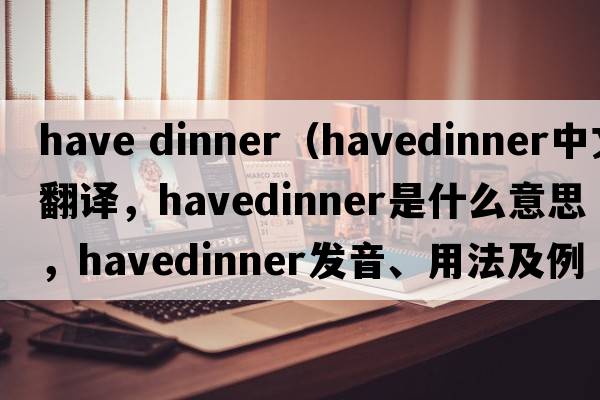 have dinner（havedinner中文翻譯，havedinner是什么意思，havedinner發(fā)音、用法及例句）