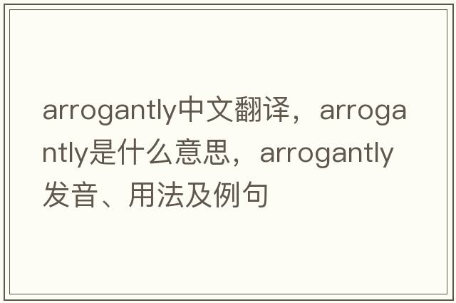 arrogantly中文翻譯，arrogantly是什么意思，arrogantly發(fā)音、用法及例句