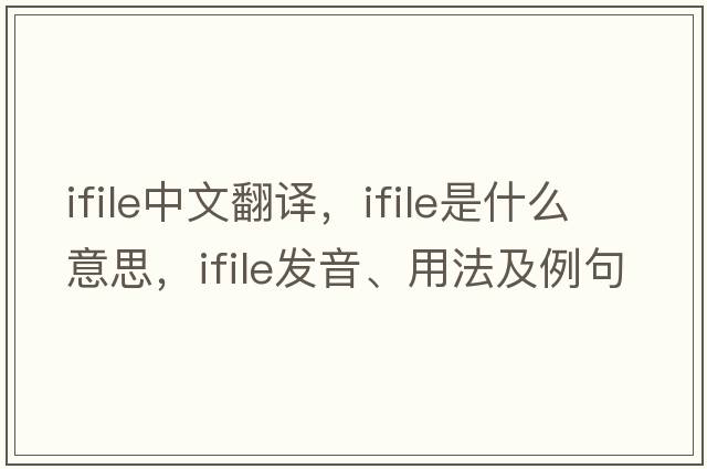 ifile中文翻譯，ifile是什么意思，ifile發(fā)音、用法及例句