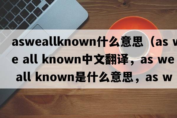 asweallknown什么意思（as we all known中文翻譯，as we all known是什么意思，as we all known發(fā)音、用法及例句）