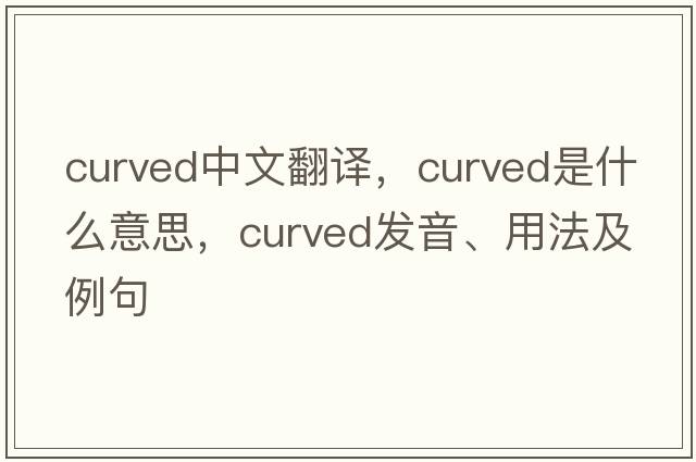 curved中文翻譯，curved是什么意思，curved發(fā)音、用法及例句