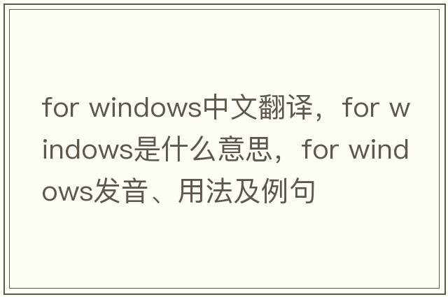 for windows中文翻譯，for windows是什么意思，for windows發(fā)音、用法及例句