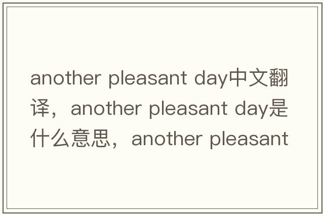 another pleasant day中文翻譯，another pleasant day是什么意思，another pleasant day發(fā)音、用法及例句