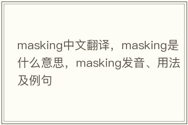 masking中文翻譯，masking是什么意思，masking發(fā)音、用法及例句
