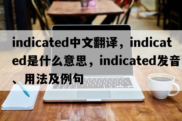 indicated中文翻譯，indicated是什么意思，indicated發(fā)音、用法及例句