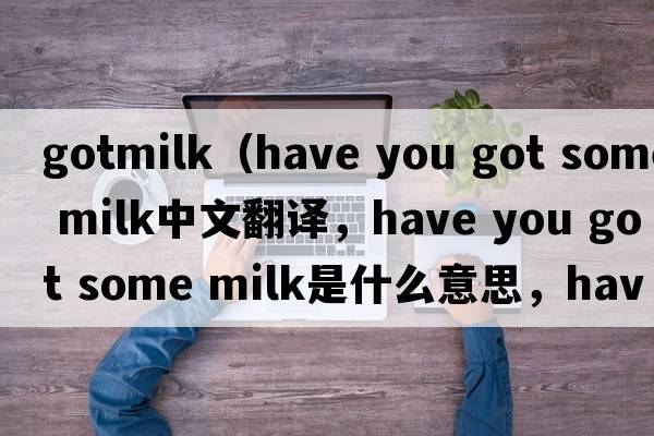 gotmilk（have you got some milk中文翻譯，have you got some milk是什么意思，have you got some milk發(fā)音、用法及例句）