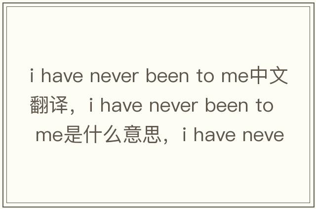i have never been to me中文翻譯，i have never been to me是什么意思，i have never been to me發(fā)音、用法及例句