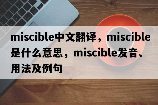 miscible中文翻譯，miscible是什么意思，miscible發(fā)音、用法及例句