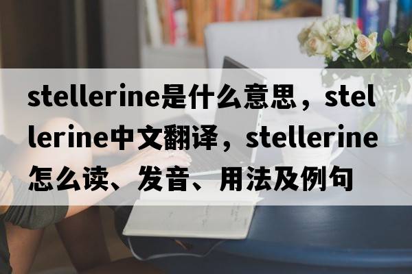 stellerine是什么意思，stellerine中文翻譯，stellerine怎么讀、發(fā)音、用法及例句