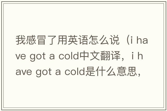 我感冒了用英語(yǔ)怎么說(shuō)（i have got a cold中文翻譯，i have got a cold是什么意思，i have got a cold發(fā)音、用法及例句）