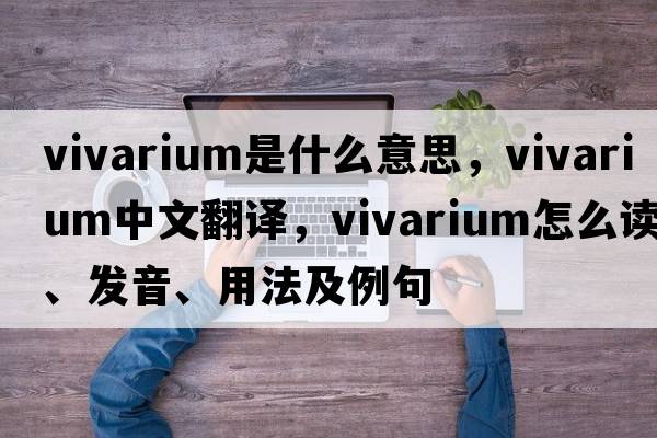 vivarium是什么意思，vivarium中文翻譯，vivarium怎么讀、發(fā)音、用法及例句