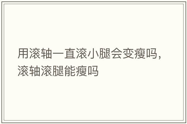用滾軸一直滾小腿會(huì )變瘦嗎，滾軸滾腿能瘦嗎