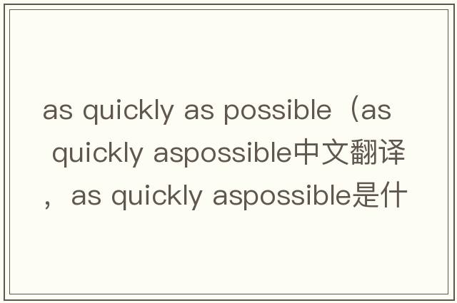 as quickly as possible（as quickly aspossible中文翻譯，as quickly aspossible是什么意思，as quickly aspossible發(fā)音、
