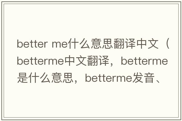 better me什么意思翻譯中文（betterme中文翻譯，betterme是什么意思，betterme發(fā)音、用法及例句）