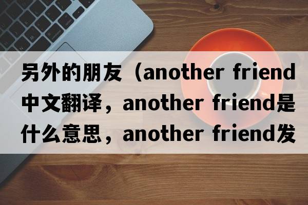 另外的朋友（another friend中文翻譯，another friend是什么意思，another friend發(fā)音、用法及例句）