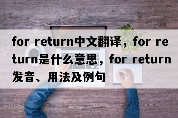for return中文翻譯，for return是什么意思，for return發(fā)音、用法及例句