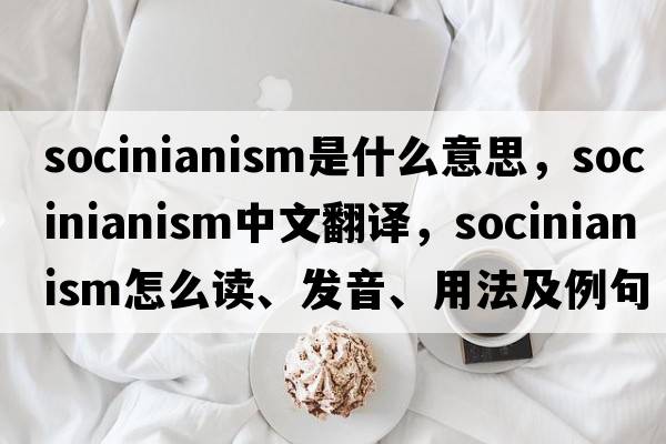 Socinianism是什么意思，Socinianism中文翻譯，Socinianism怎么讀、發(fā)音、用法及例句