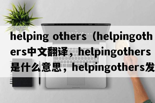 helping others（helpingothers中文翻譯，helpingothers是什么意思，helpingothers發(fā)音、用法及例句）