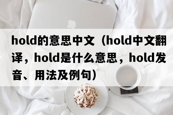 hold的意思中文（hold中文翻譯，hold是什么意思，hold發(fā)音、用法及例句）