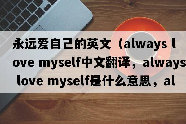 永遠愛(ài)自己的英文（always love myself中文翻譯，always love myself是什么意思，always love myself發(fā)音、用法及例句）