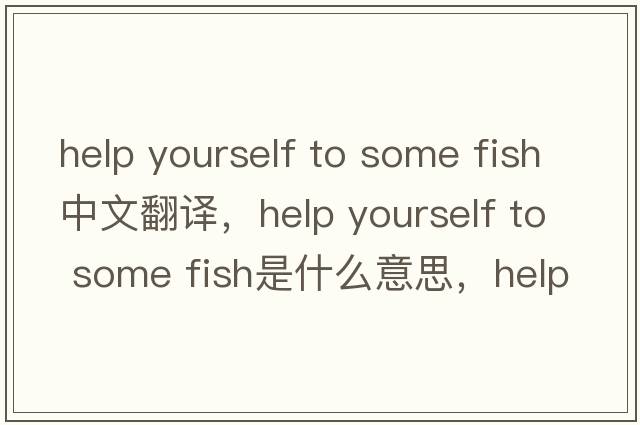 help yourself to some fish中文翻譯，help yourself to some fish是什么意思，help yourself to some fish發(fā)音、用法及例句