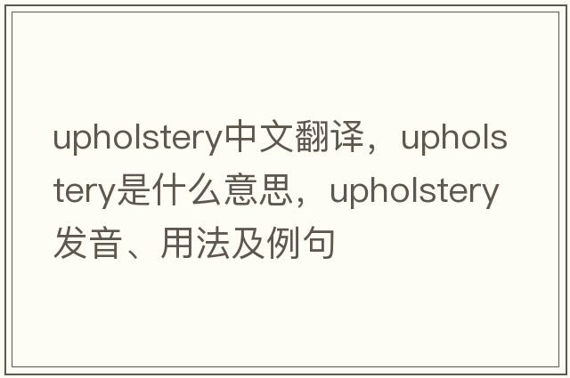 upholstery中文翻譯，upholstery是什么意思，upholstery發(fā)音、用法及例句