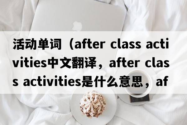 活動(dòng)單詞（after class activities中文翻譯，after class activities是什么意思，after class activities發(fā)音、用法及例句）