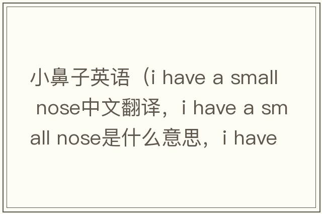 小鼻子英語(yǔ)（i have a small nose中文翻譯，i have a small nose是什么意思，i have a small nose發(fā)音、用法及例句）