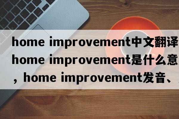 home improvement中文翻譯，home improvement是什么意思，home improvement發(fā)音、用法及例句