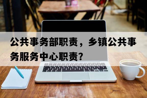 公共事務(wù)部職責，鄉鎮公共事務(wù)服務(wù)中心職責？