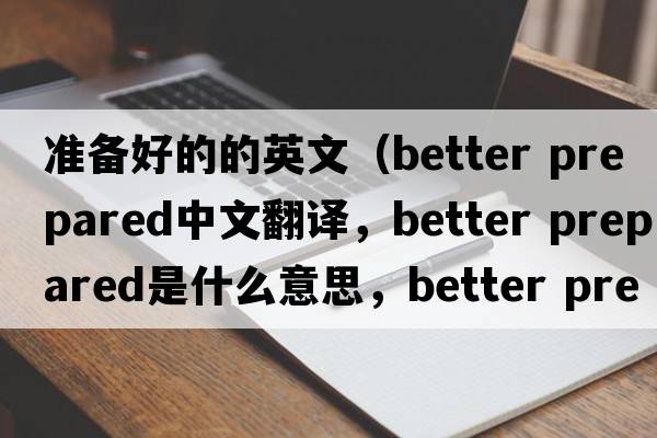準備好的的英文（better prepared中文翻譯，better prepared是什么意思，better prepared發(fā)音、用法及例句）