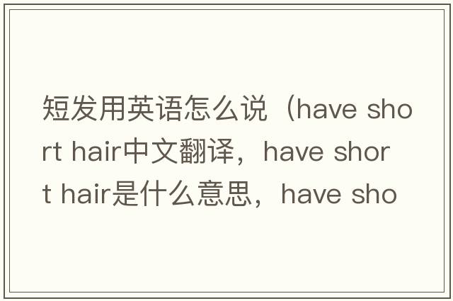 短發(fā)用英語(yǔ)怎么說(shuō)（have short hair中文翻譯，have short hair是什么意思，have short hair發(fā)音、用法及例句）