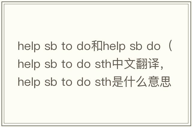 help sb to do和help sb do（help sb to do sth中文翻譯，help sb to do sth是什么意思，help sb to do sth發(fā)音、用法及例句）