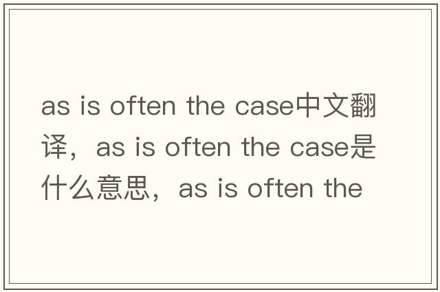 as is often the case中文翻譯，as is often the case是什么意思，as is often the case發(fā)音、用法及例句
