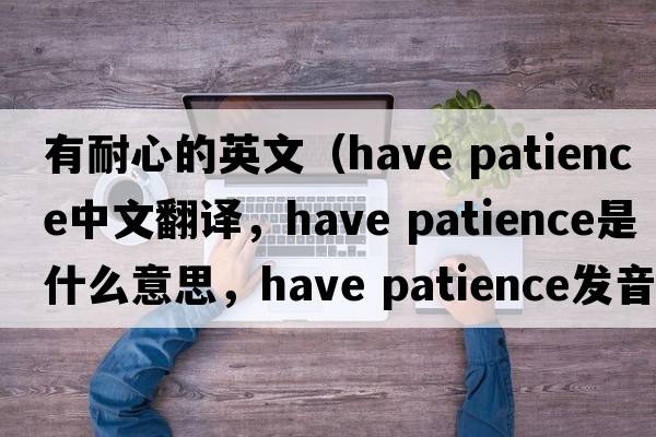 有耐心的英文（have patience中文翻譯，have patience是什么意思，have patience發(fā)音、用法及例句）
