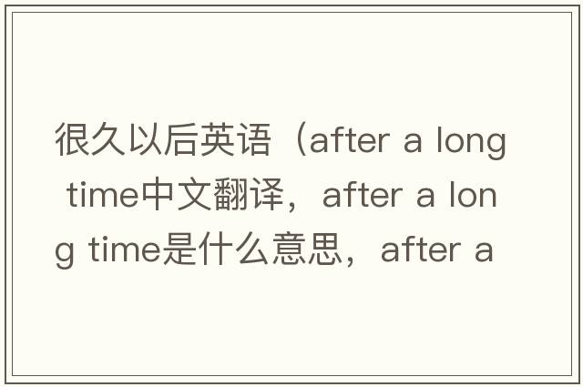 很久以后英語(yǔ)（after a long time中文翻譯，after a long time是什么意思，after a long time發(fā)音、用法及例句）