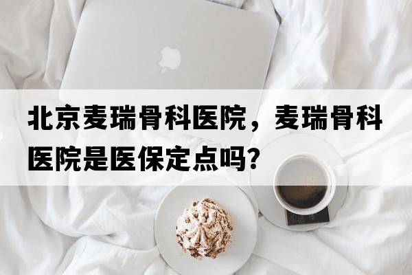 北京麥瑞骨科醫院，麥瑞骨科醫院是醫保定點(diǎn)嗎？
