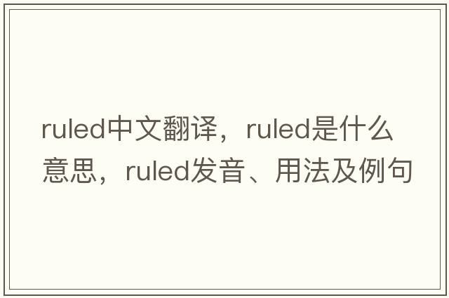 ruled中文翻譯，ruled是什么意思，ruled發(fā)音、用法及例句