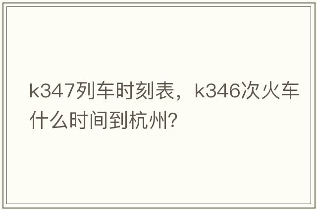 K347列車(chē)時(shí)刻表，k346次火車(chē)什么時(shí)間到杭州？
