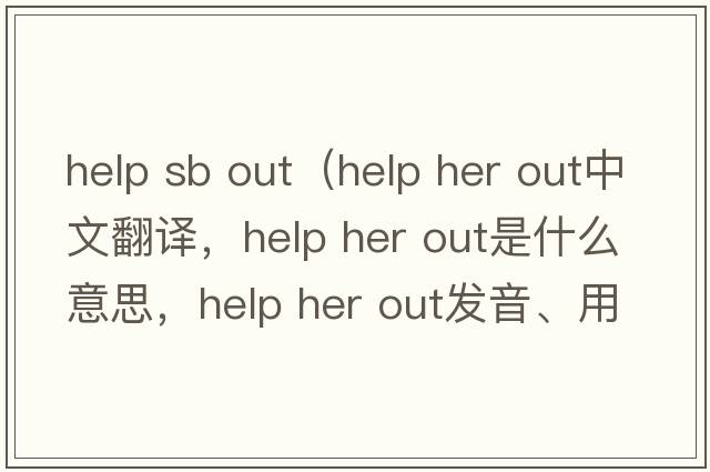 help sb out（help her out中文翻譯，help her out是什么意思，help her out發(fā)音、用法及例句）