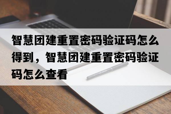 智慧團建重置密碼驗證碼怎么得到，智慧團建重置密碼驗證碼怎么查看
