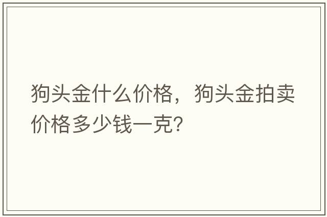 狗頭金什么價(jià)格，狗頭金拍賣(mài)價(jià)格多少錢(qián)一克？