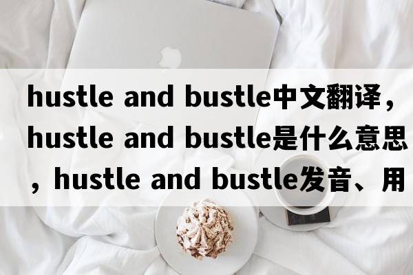 hustle and bustle中文翻譯，hustle and bustle是什么意思，hustle and bustle發(fā)音、用法及例句