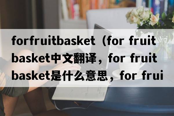 forfruitbasket（for fruit basket中文翻譯，for fruit basket是什么意思，for fruit basket發(fā)音、用法及例句）