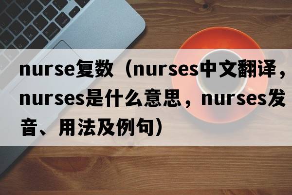 nurse復數（nurses中文翻譯，nurses是什么意思，nurses發(fā)音、用法及例句）
