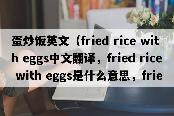 蛋炒飯英文（fried rice with eggs中文翻譯，fried rice with eggs是什么意思，fried rice with eggs發(fā)音、用法及例句）